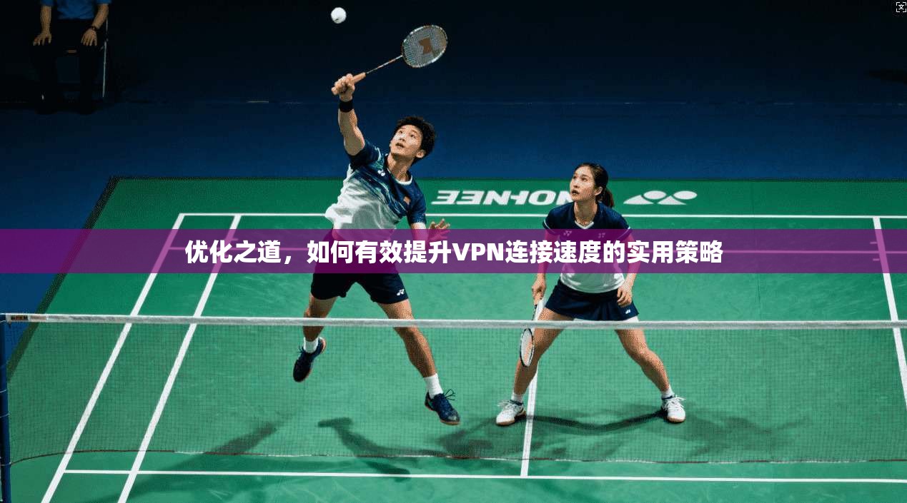 优化之道，如何有效提升VPN连接速度的实用策略