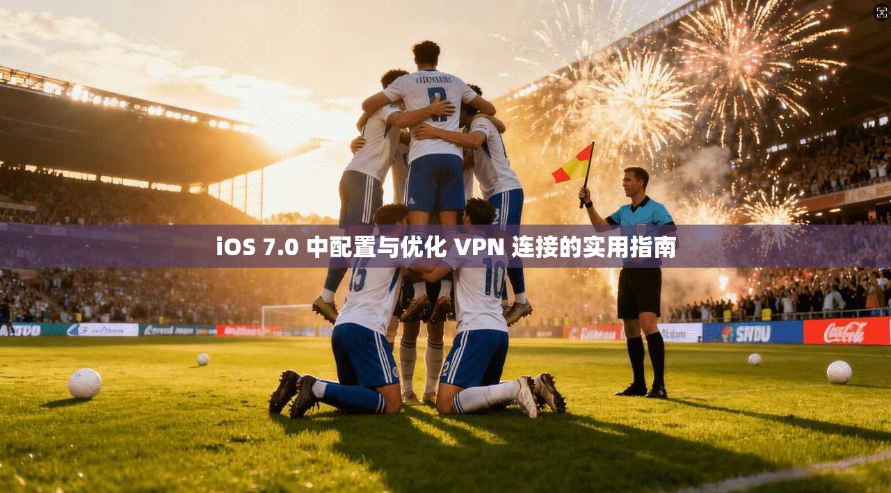 iOS 7.0 中配置与优化 VPN 连接的实用指南