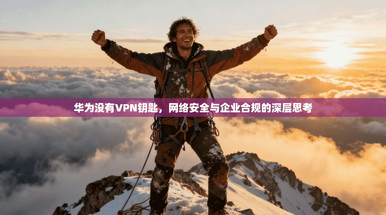 华为没有VPN钥匙，网络安全与企业合规的深层思考
