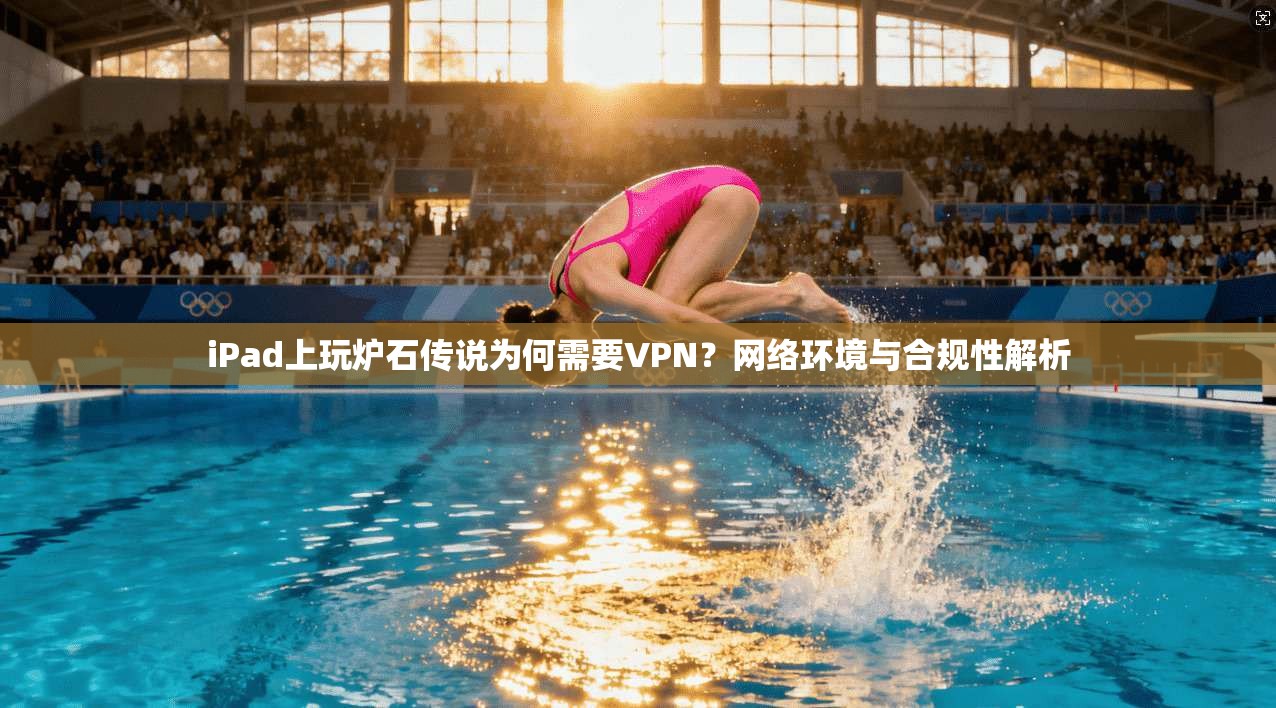 iPad上玩炉石传说为何需要VPN？网络环境与合规性解析