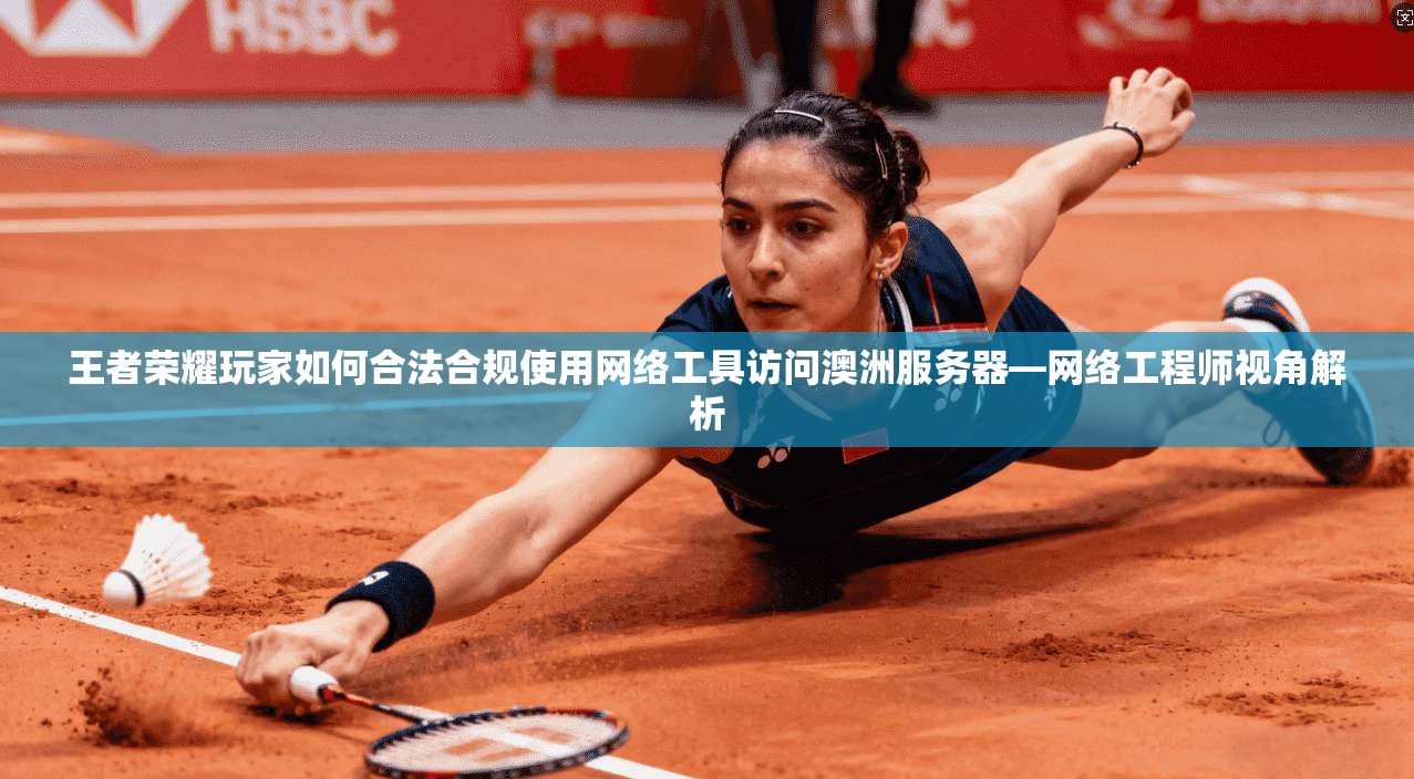 王者荣耀玩家如何合法合规使用网络工具访问澳洲服务器—网络工程师视角解析