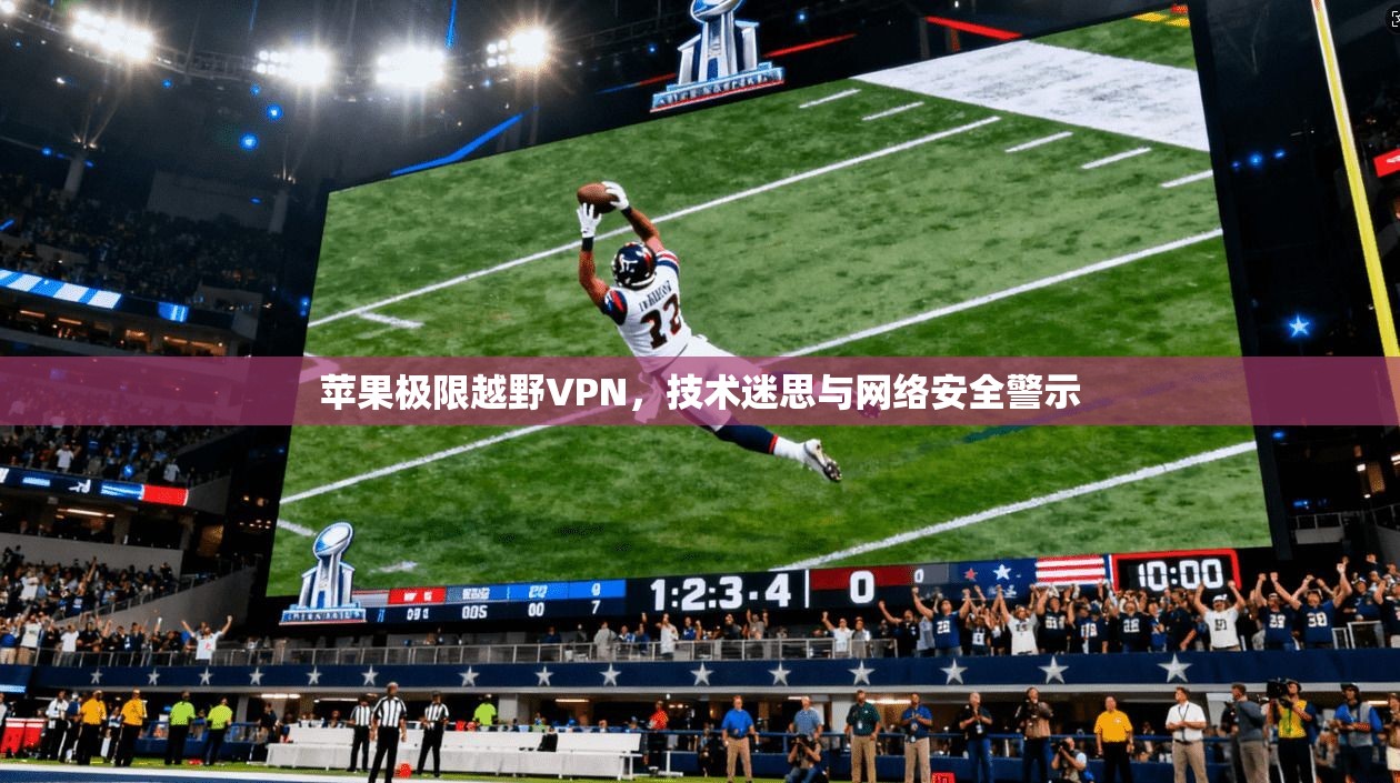 苹果极限越野VPN，技术迷思与网络安全警示