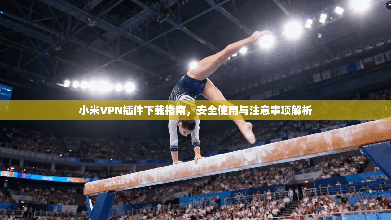 小米VPN插件下载指南，安全使用与注意事项解析