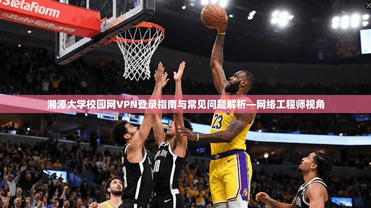 湘潭大学校园网VPN登录指南与常见问题解析—网络工程师视角