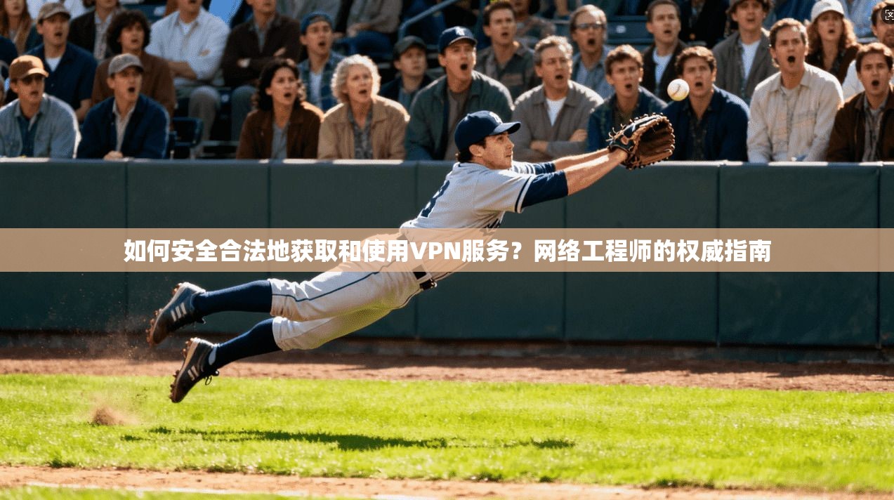 如何安全合法地获取和使用VPN服务？网络工程师的权威指南