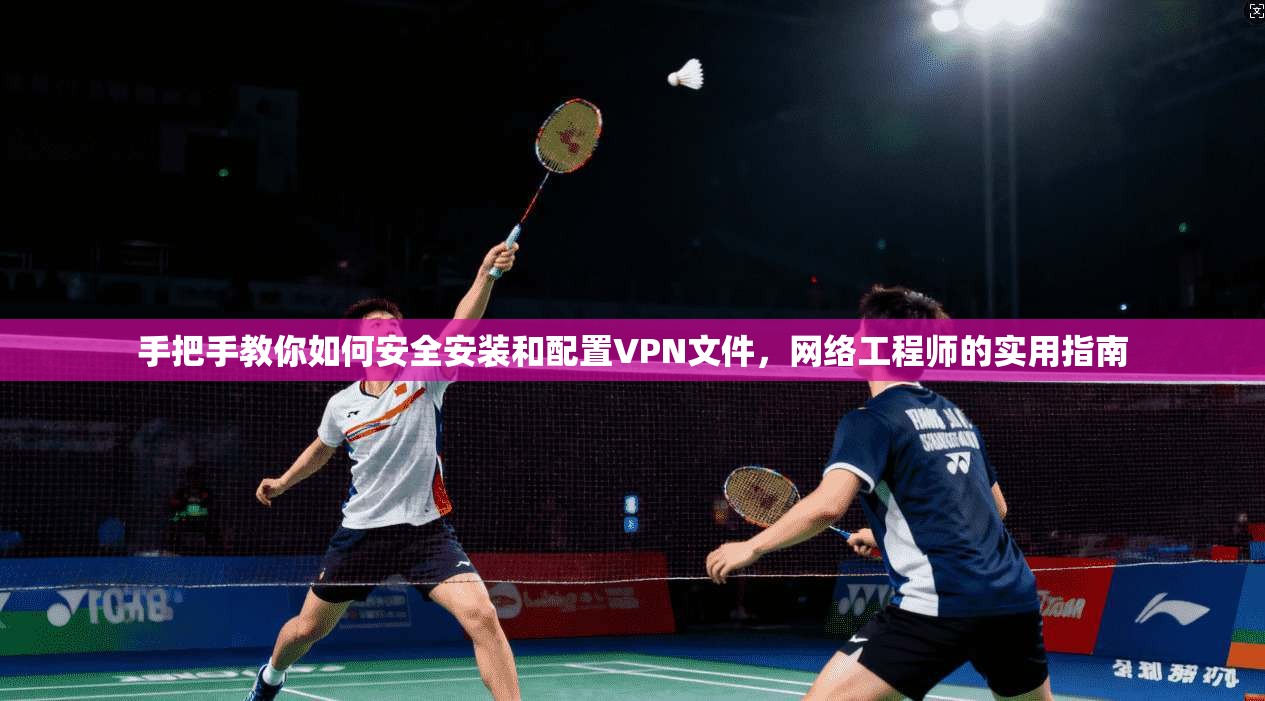 手把手教你如何安全安装和配置VPN文件，网络工程师的实用指南
