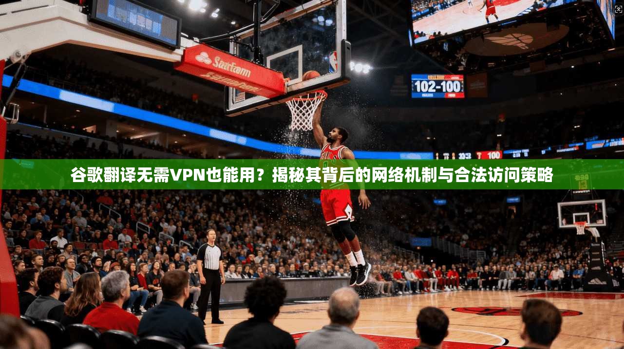谷歌翻译无需VPN也能用？揭秘其背后的网络机制与合法访问策略