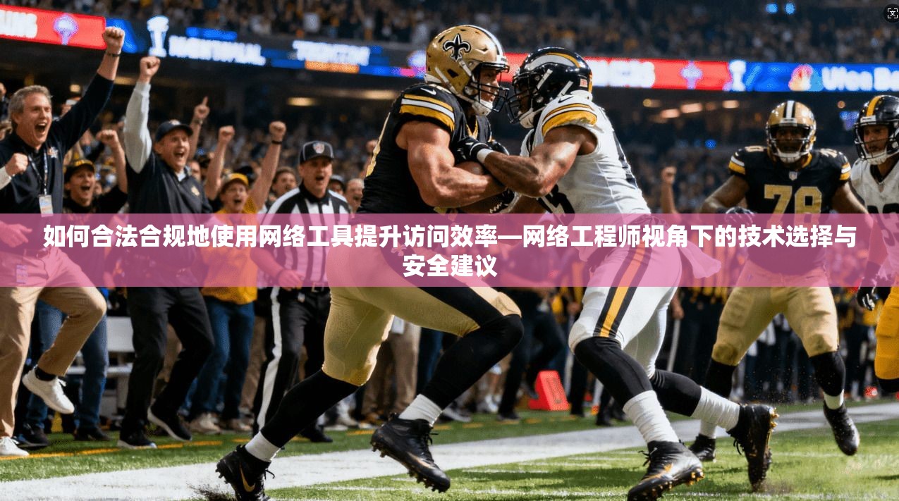 如何合法合规地使用网络工具提升访问效率—网络工程师视角下的技术选择与安全建议