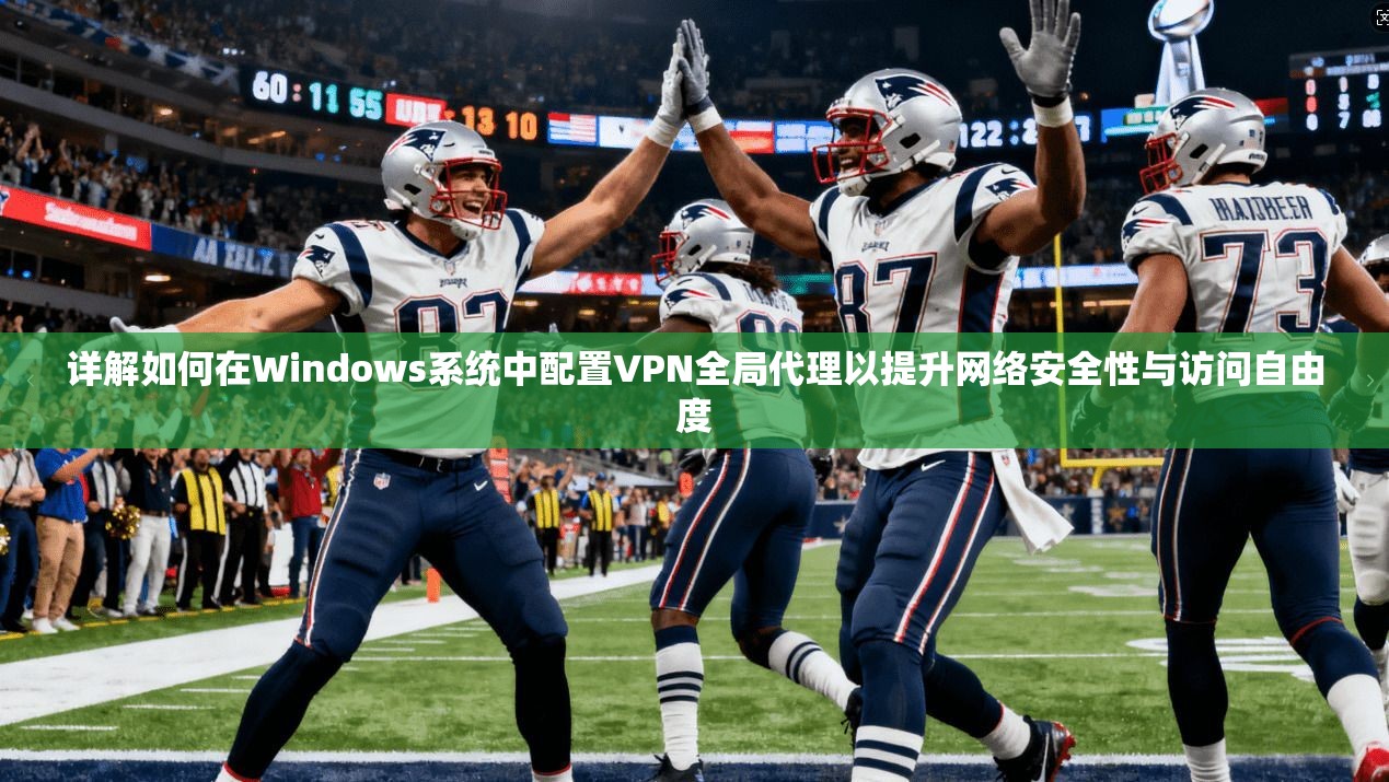 详解如何在Windows系统中配置VPN全局代理以提升网络安全性与访问自由度