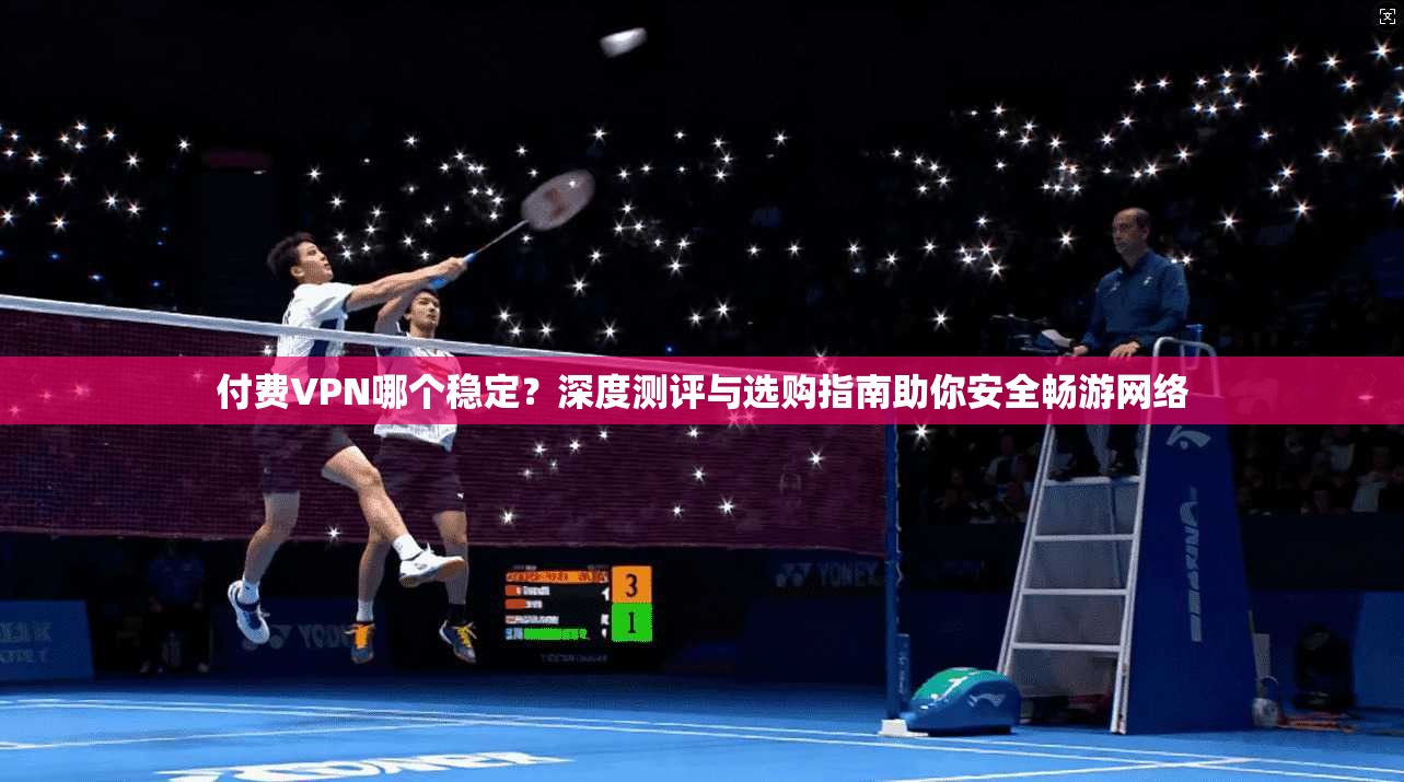 付费VPN哪个稳定？深度测评与选购指南助你安全畅游网络