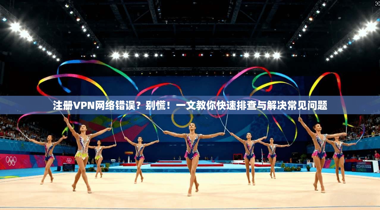 注册VPN网络错误？别慌！一文教你快速排查与解决常见问题