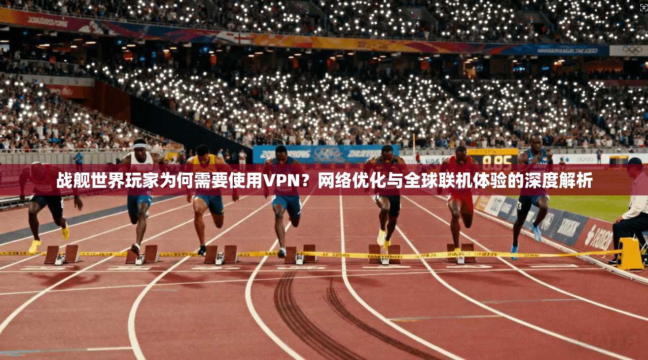 战舰世界玩家为何需要使用VPN？网络优化与全球联机体验的深度解析