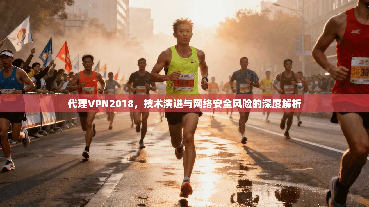 代理VPN2018，技术演进与网络安全风险的深度解析