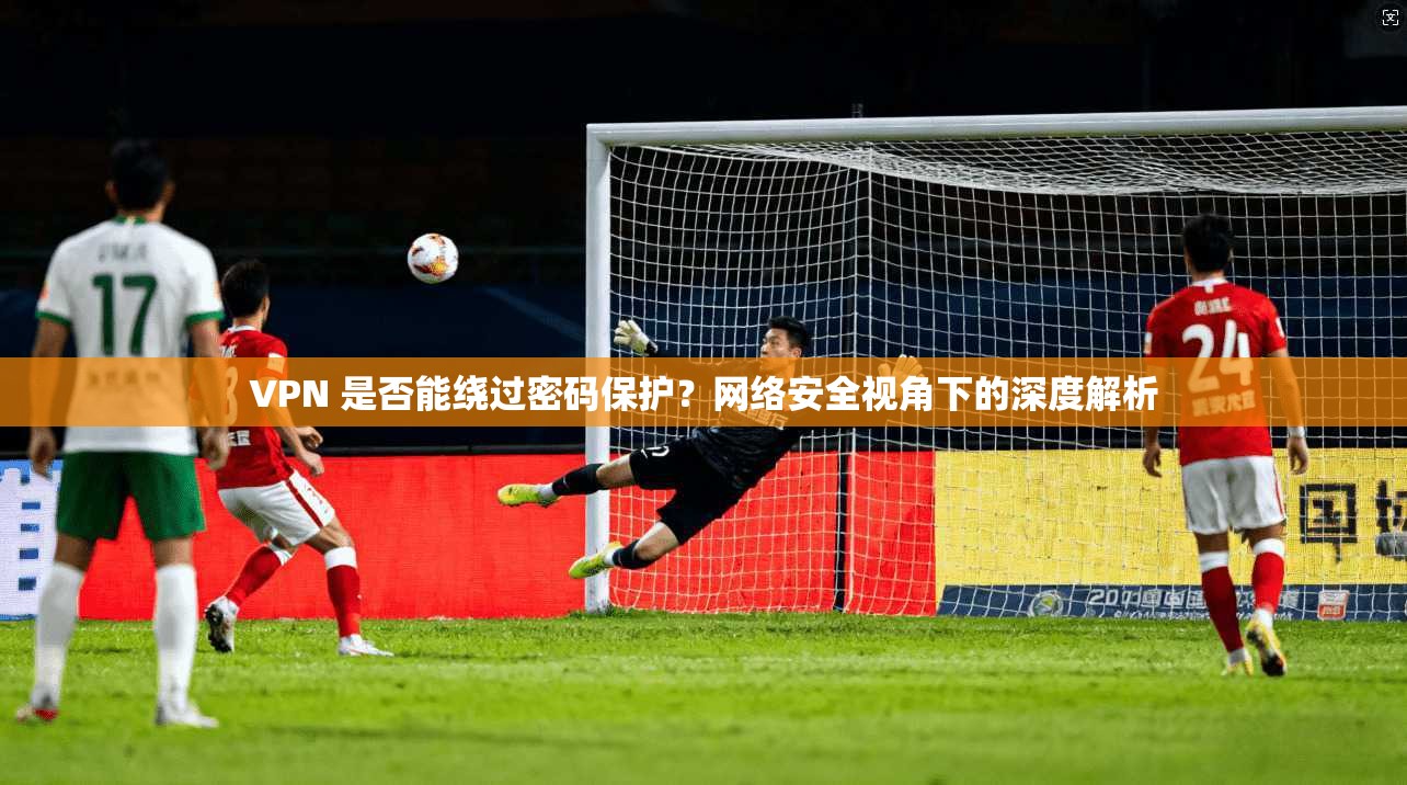 VPN 是否能绕过密码保护？网络安全视角下的深度解析
