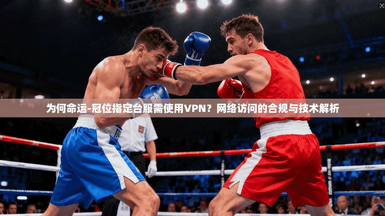为何命运-冠位指定台服需使用VPN？网络访问的合规与技术解析