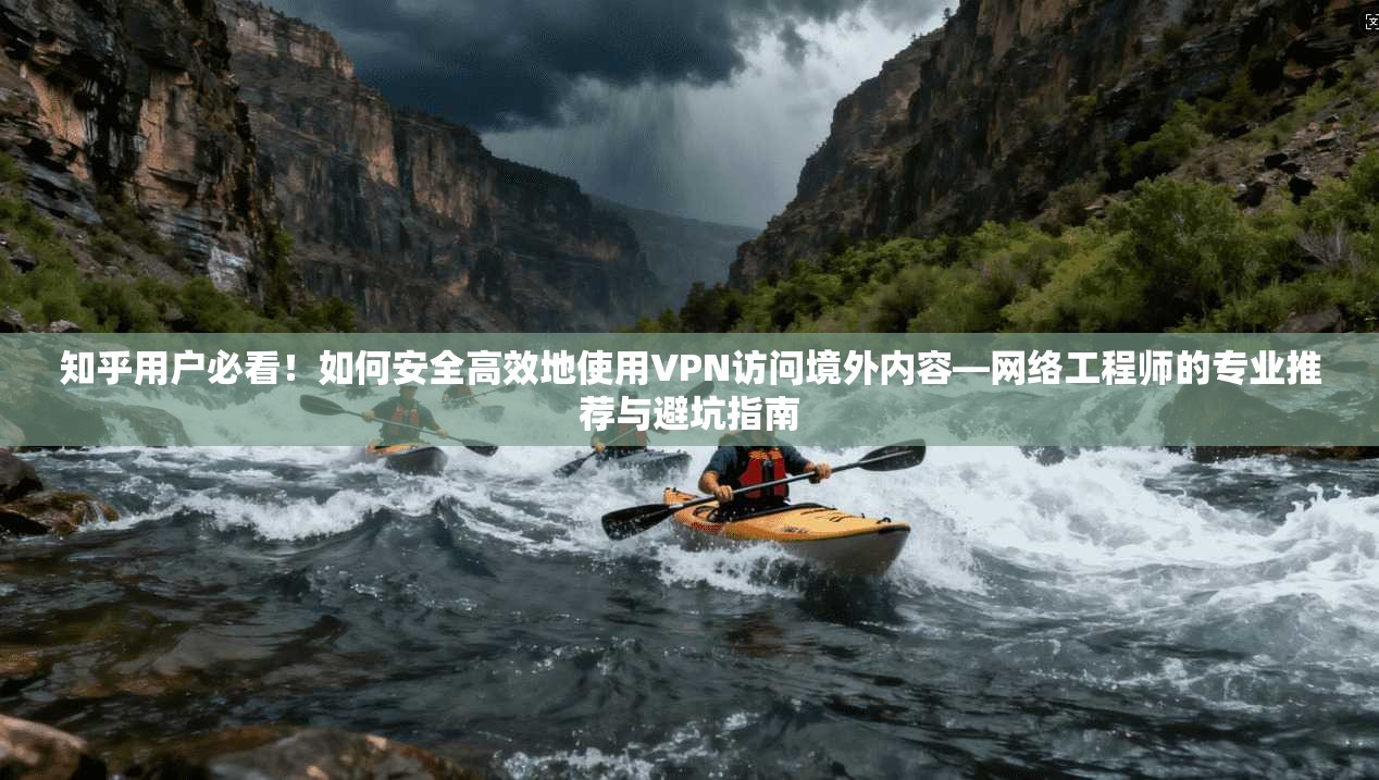 知乎用户必看！如何安全高效地使用VPN访问境外内容—网络工程师的专业推荐与避坑指南