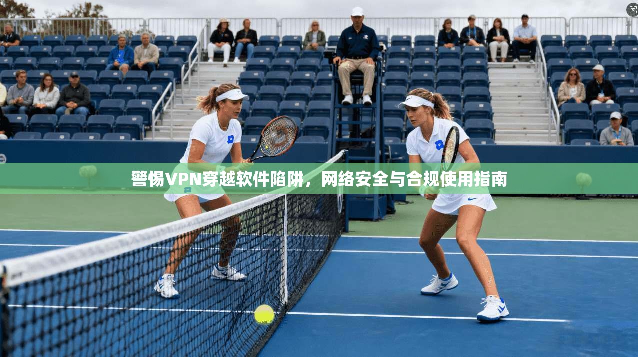 警惕VPN穿越软件陷阱，网络安全与合规使用指南