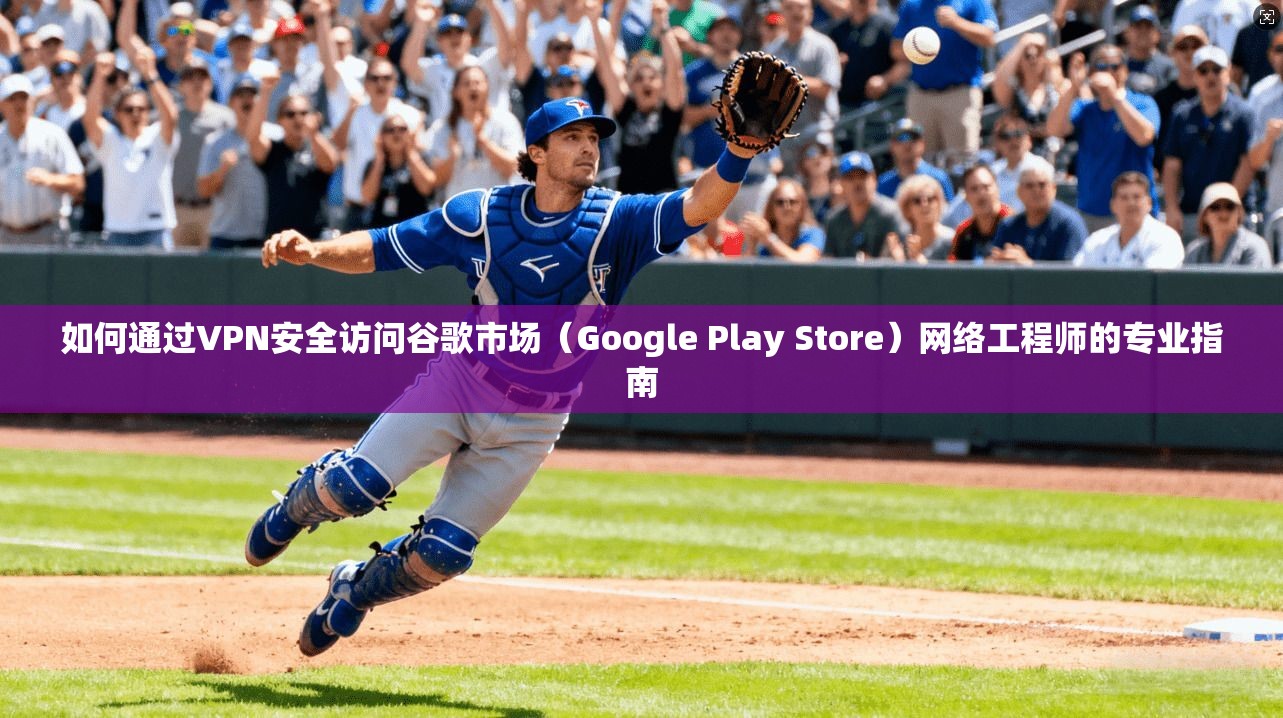 如何通过VPN安全访问谷歌市场（Google Play Store）网络工程师的专业指南