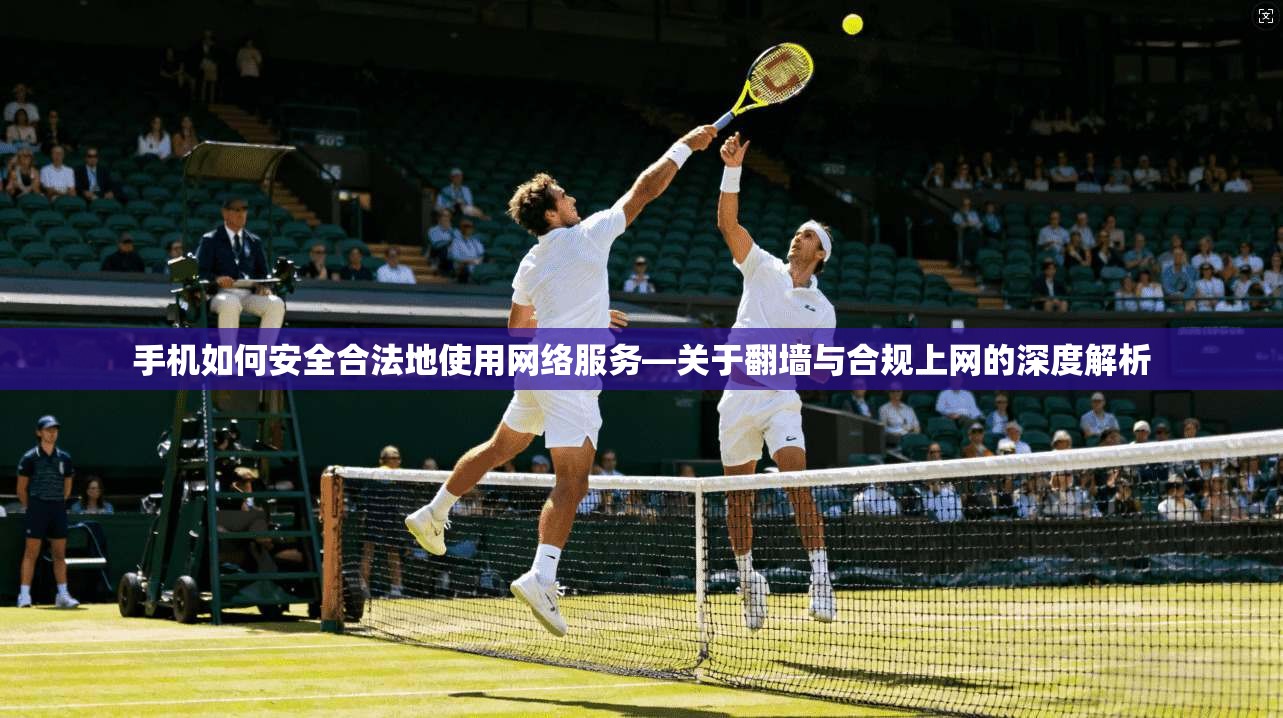 手机如何安全合法地使用网络服务—关于翻墙与合规上网的深度解析