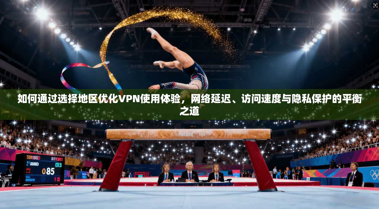 如何通过选择地区优化VPN使用体验，网络延迟、访问速度与隐私保护的平衡之道