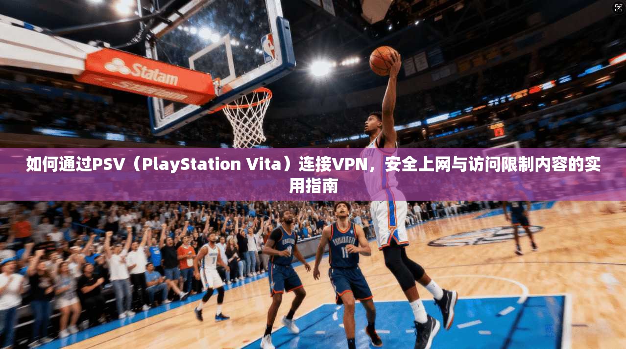如何通过PSV（PlayStation Vita）连接VPN，安全上网与访问限制内容的实用指南