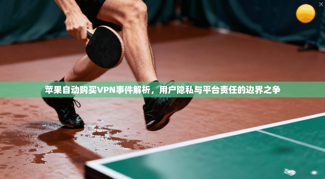 苹果自动购买VPN事件解析，用户隐私与平台责任的边界之争