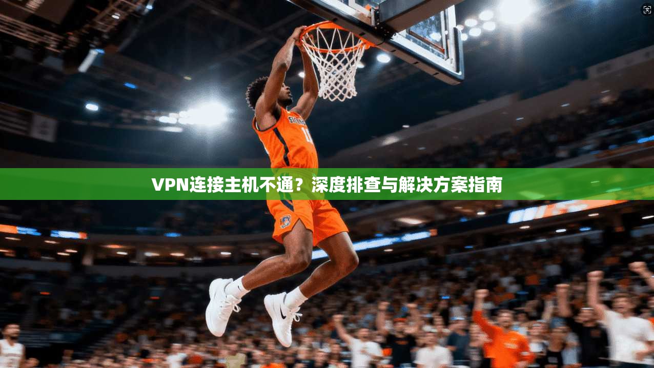 VPN连接主机不通？深度排查与解决方案指南