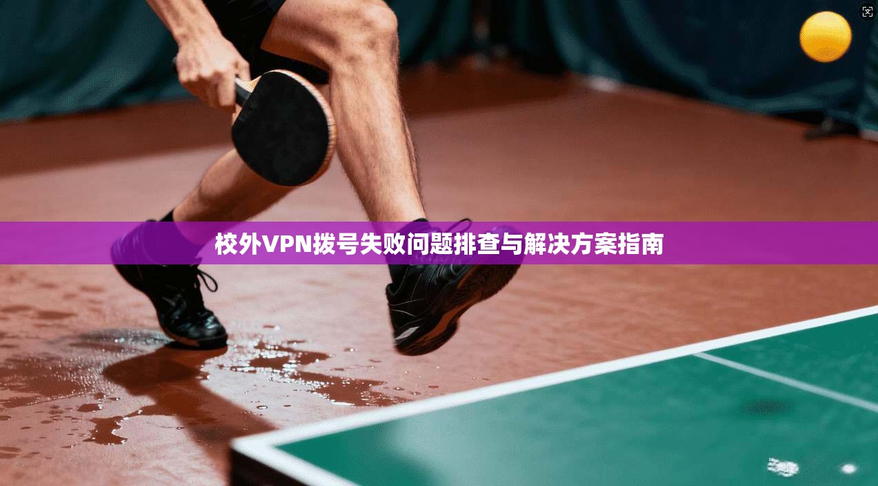 校外VPN拨号失败问题排查与解决方案指南