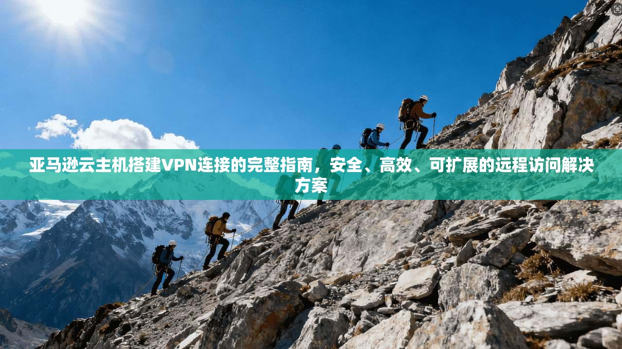亚马逊云主机搭建VPN连接的完整指南，安全、高效、可扩展的远程访问解决方案