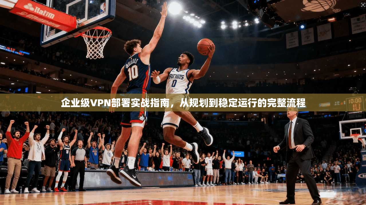 企业级VPN部署实战指南，从规划到稳定运行的完整流程
