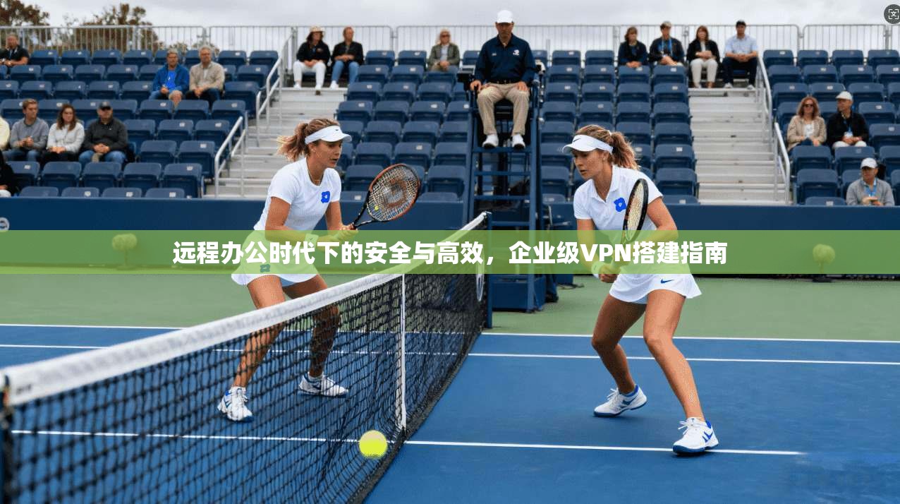远程办公时代下的安全与高效，企业级VPN搭建指南