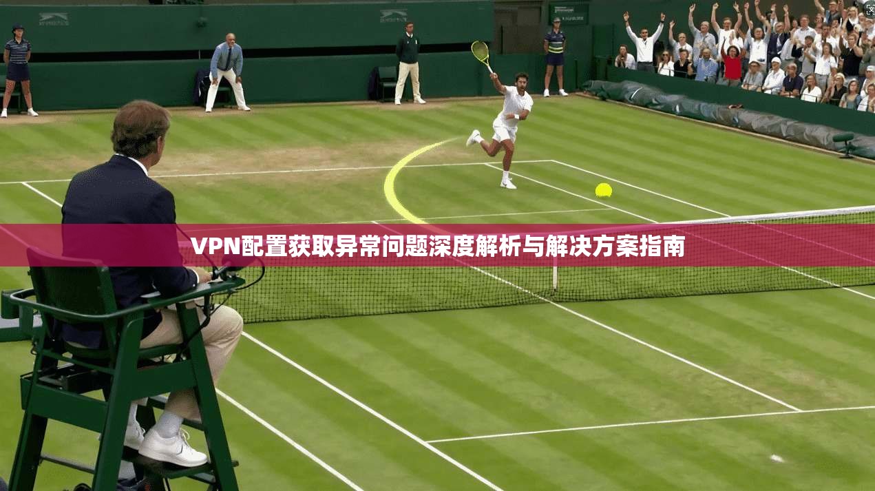 VPN配置获取异常问题深度解析与解决方案指南