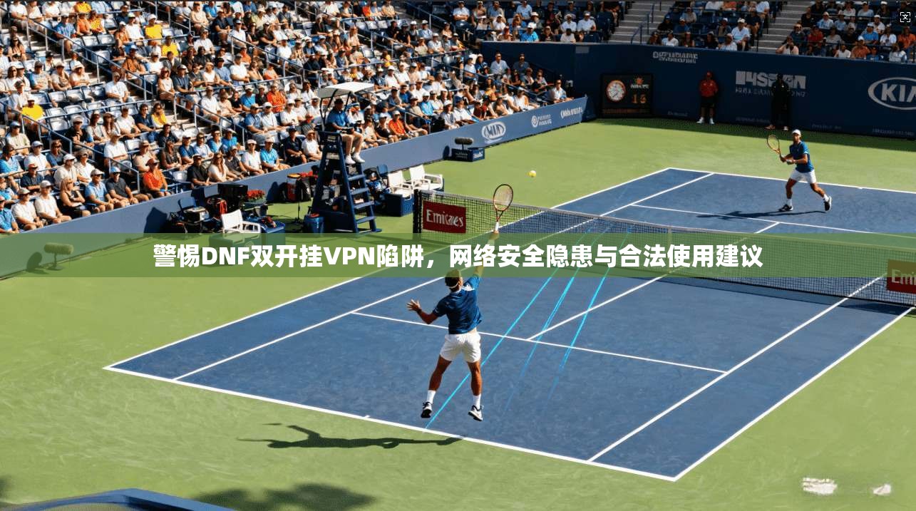 警惕DNF双开挂VPN陷阱，网络安全隐患与合法使用建议
