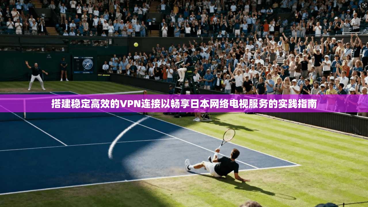 搭建稳定高效的VPN连接以畅享日本网络电视服务的实践指南
