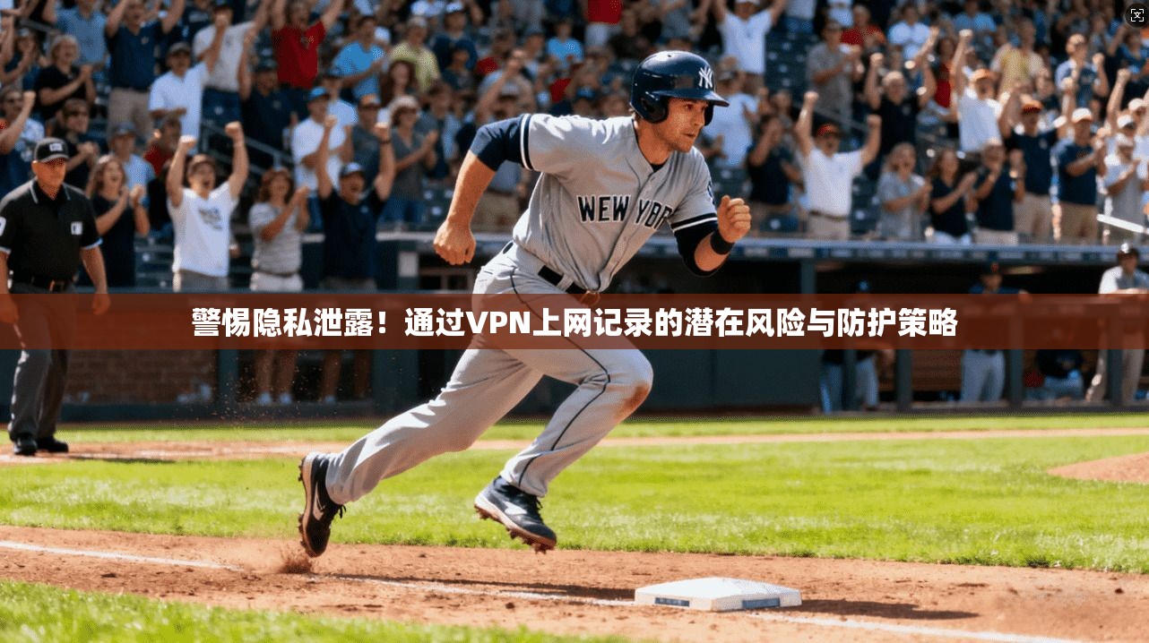 警惕隐私泄露！通过VPN上网记录的潜在风险与防护策略