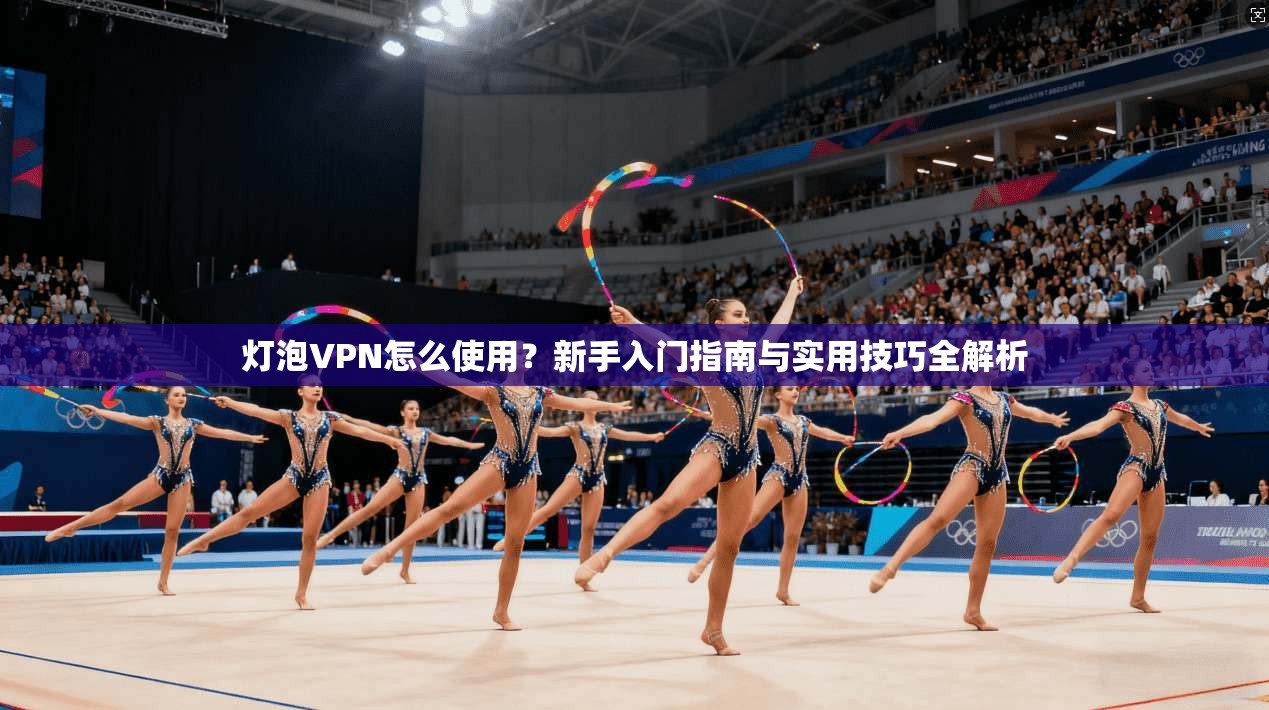 灯泡VPN怎么使用？新手入门指南与实用技巧全解析