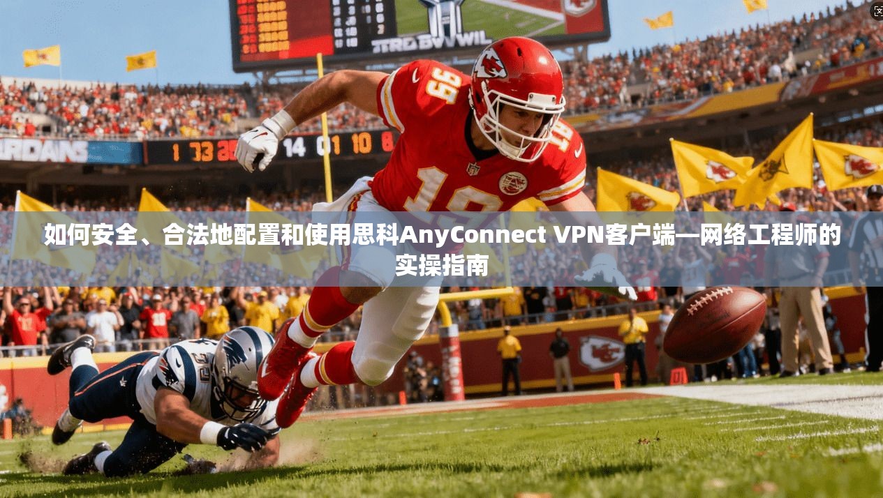 如何安全、合法地配置和使用思科AnyConnect VPN客户端—网络工程师的实操指南