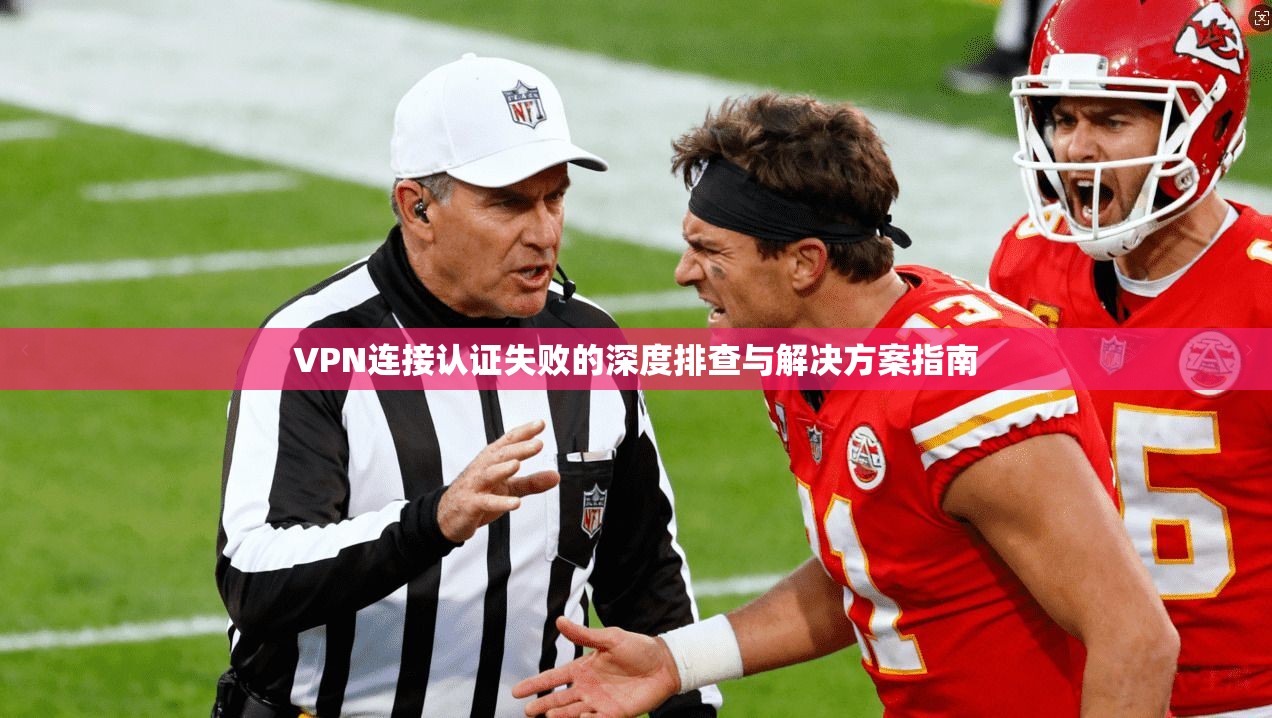 VPN连接认证失败的深度排查与解决方案指南