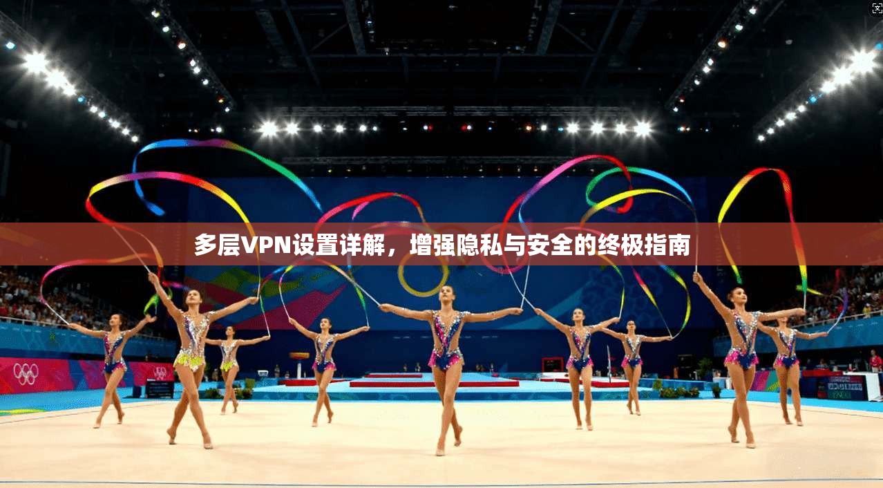 多层VPN设置详解，增强隐私与安全的终极指南