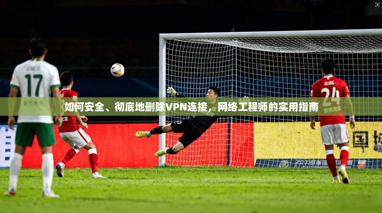 如何安全、彻底地删除VPN连接，网络工程师的实用指南