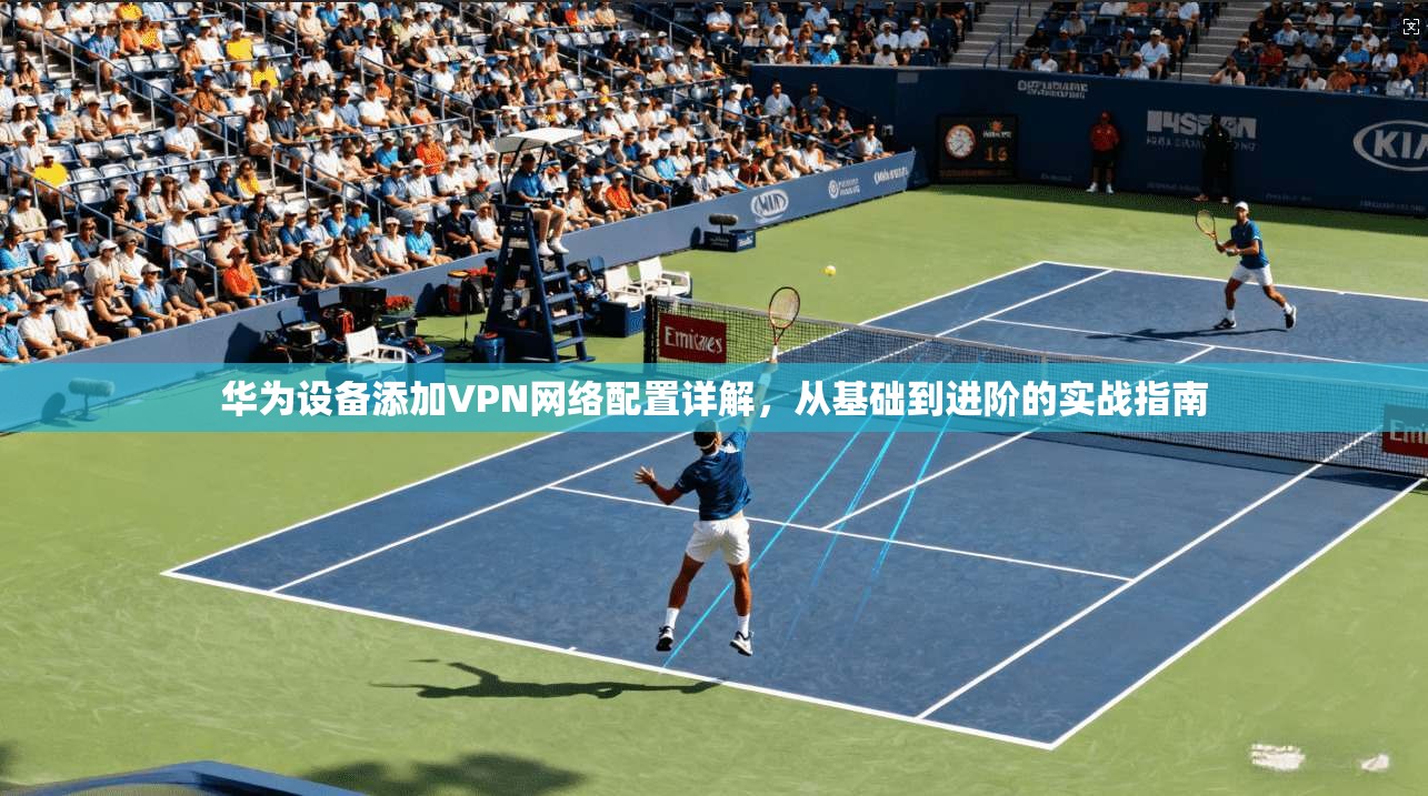 华为设备添加VPN网络配置详解，从基础到进阶的实战指南