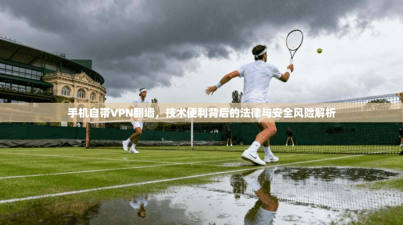 手机自带VPN翻墙，技术便利背后的法律与安全风险解析