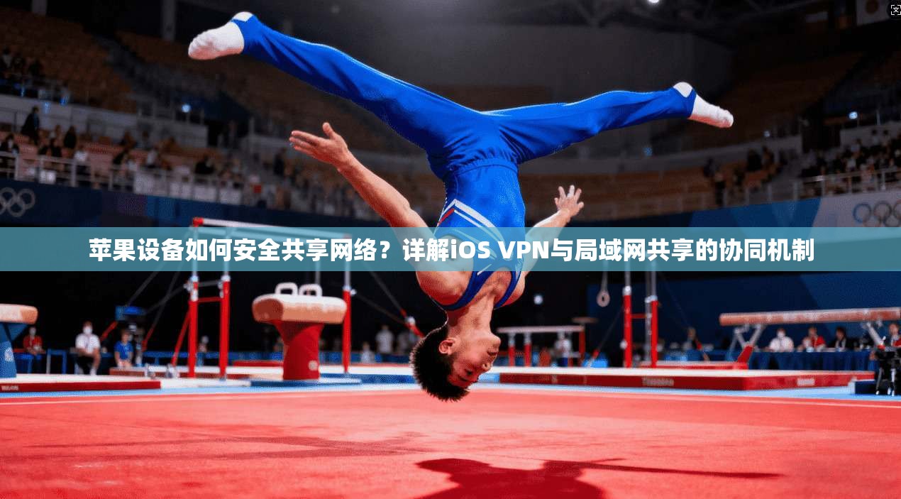 苹果设备如何安全共享网络？详解iOS VPN与局域网共享的协同机制