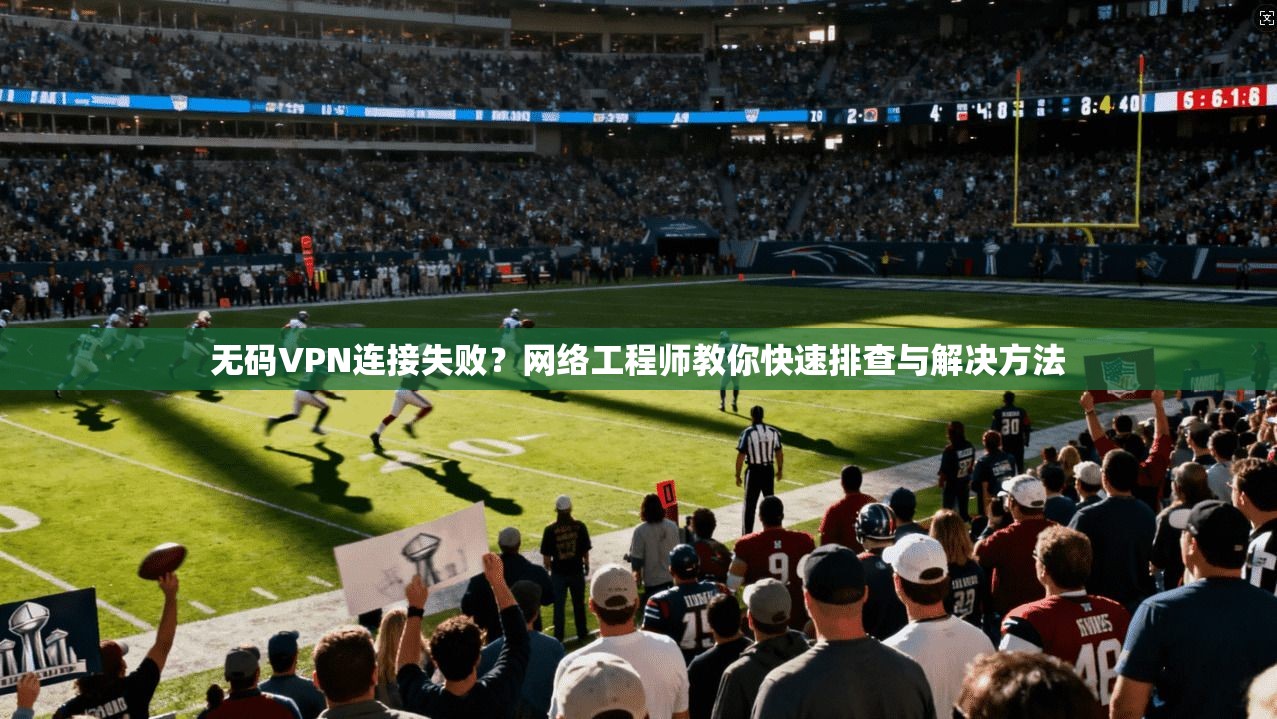 无码VPN连接失败？网络工程师教你快速排查与解决方法