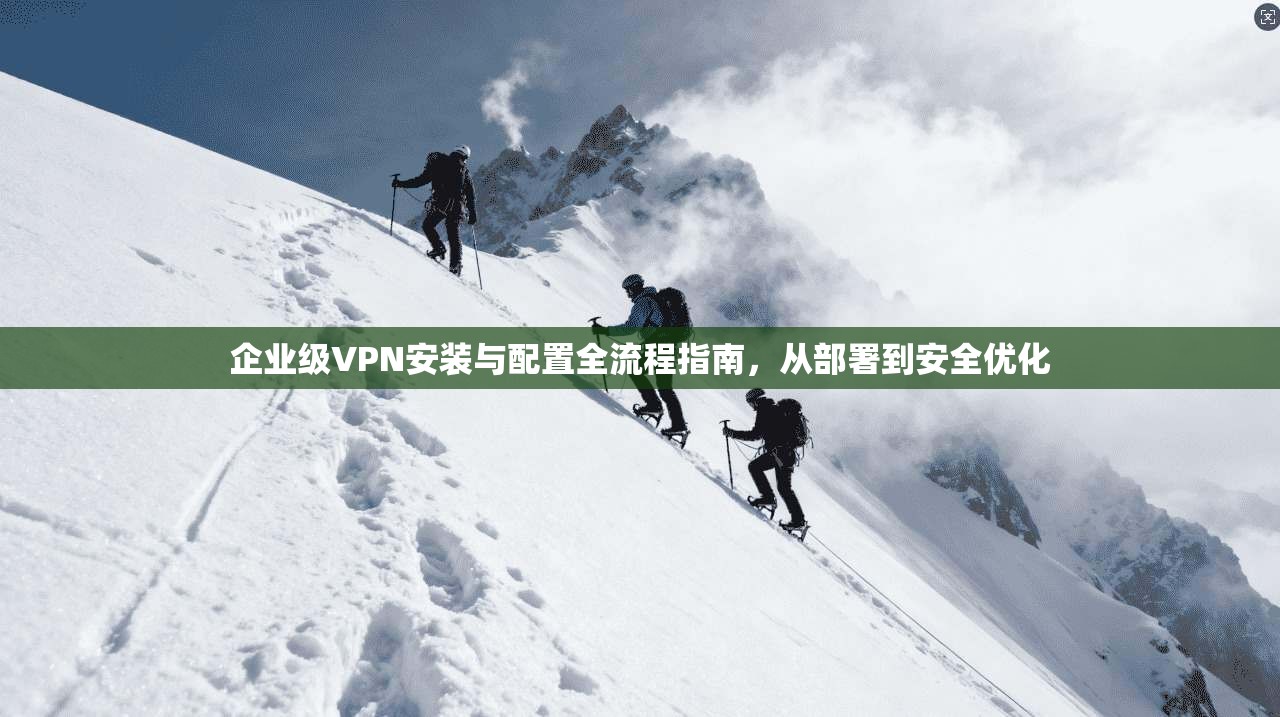 企业级VPN安装与配置全流程指南，从部署到安全优化