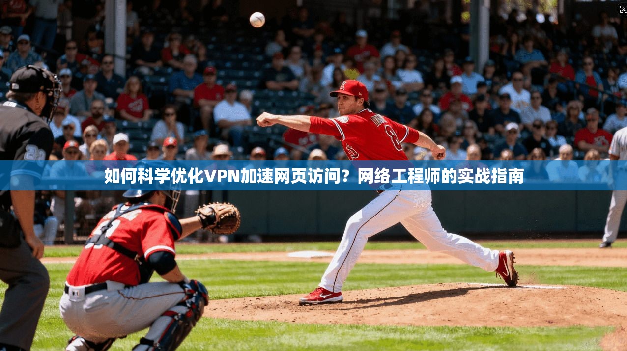 如何科学优化VPN加速网页访问？网络工程师的实战指南