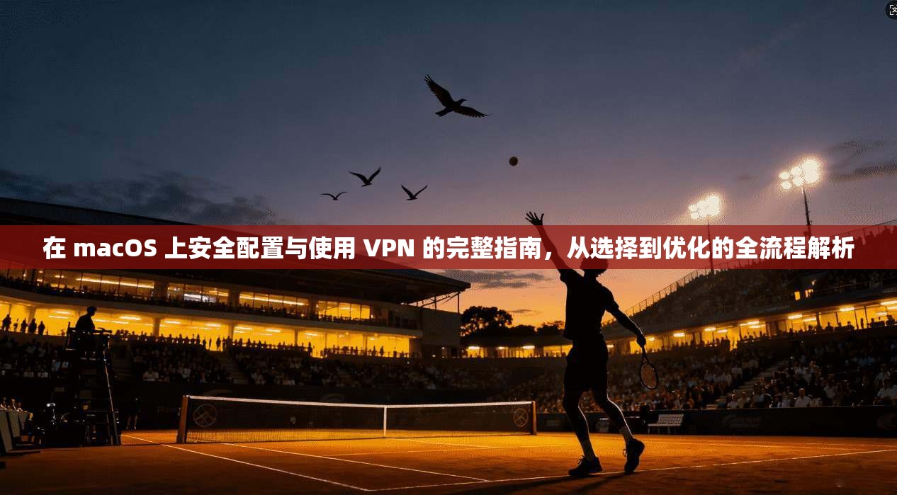 在 macOS 上安全配置与使用 VPN 的完整指南，从选择到优化的全流程解析