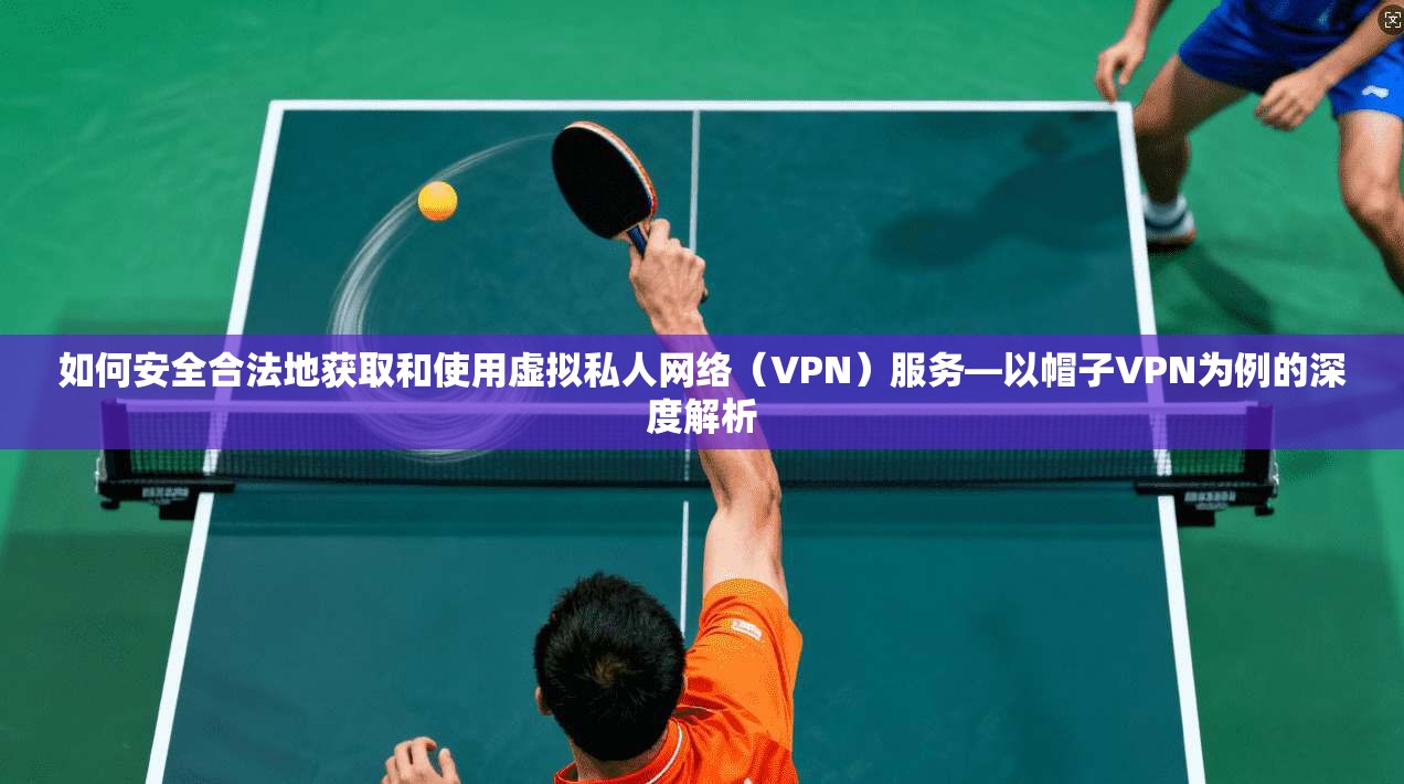 如何安全合法地获取和使用虚拟私人网络（VPN）服务—以帽子VPN为例的深度解析