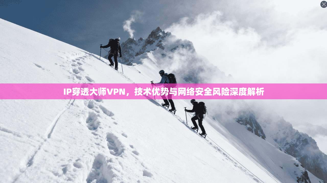 IP穿透大师VPN，技术优势与网络安全风险深度解析