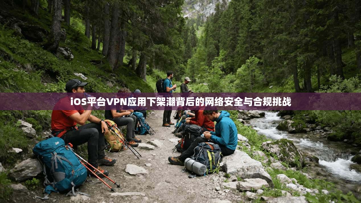 iOS平台VPN应用下架潮背后的网络安全与合规挑战